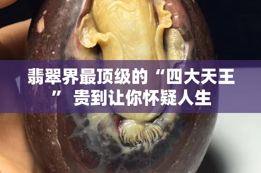 翡翠界最頂級的“四大天王” 貴到讓你懷疑人生