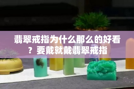 翡翠戒指為什么那么的好看？要戴就戴翡翠戒指