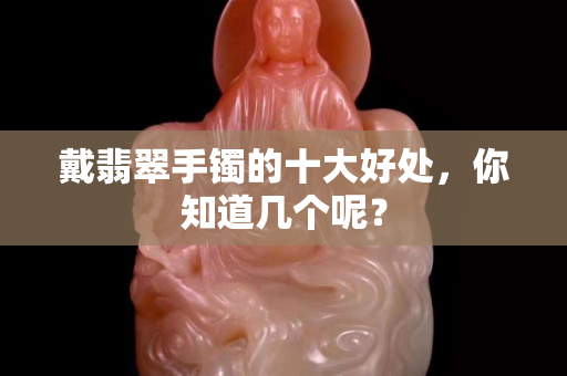 戴翡翠手鐲的十大好處，你知道幾個呢？