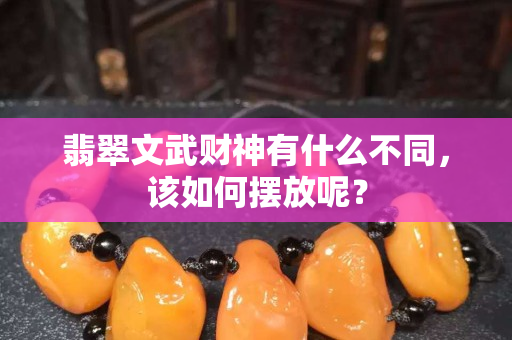 翡翠文武財(cái)神有什么不同，該如何擺放呢？