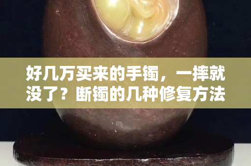 好幾萬買來的手鐲，一摔就沒了？斷鐲的幾種修復(fù)方法