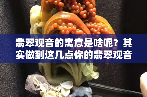 翡翠觀音的寓意是啥呢？其實做到這幾點你的翡翠觀音會更加的美觀哦。