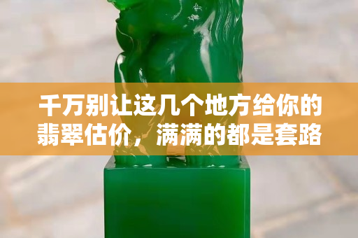 千萬別讓這幾個地方給你的翡翠估價，滿滿的都是套路。