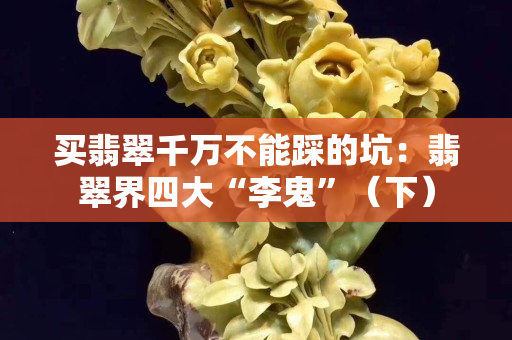 買翡翠千萬不能踩的坑：翡翠界四大“李鬼”（下）