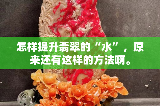 怎樣提升翡翠的“水”，原來還有這樣的方法啊。