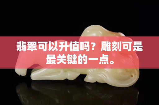 翡翠可以升值嗎？雕刻可是最關鍵的一點。