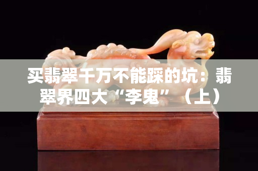 買翡翠千萬不能踩的坑：翡翠界四大“李鬼”（上）