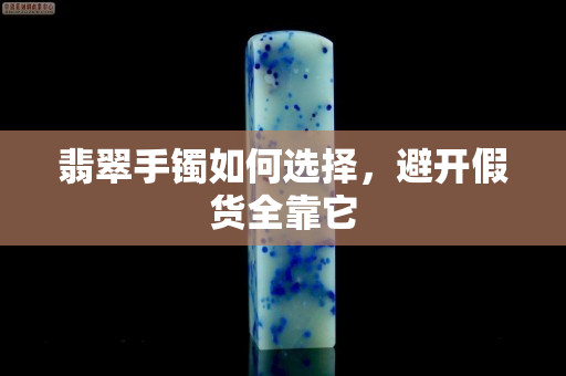 翡翠手鐲如何選擇，避開假貨全靠它