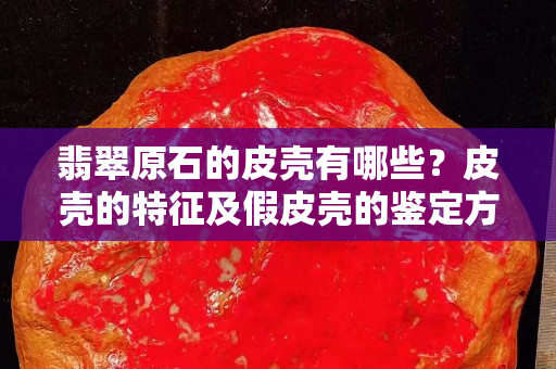 翡翠原石的皮殼有哪些？皮殼的特征及假皮殼的鑒定方法