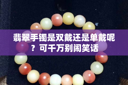 翡翠手鐲是雙戴還是單戴呢？可千萬別鬧笑話