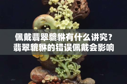 佩戴翡翠貔貅有什么講究？翡翠貔貅的錯誤佩戴會影響運氣