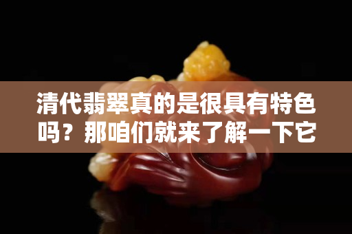 清代翡翠真的是很具有特色嗎？那咱們就來了解一下它的歷程吧。