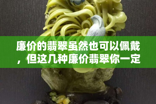 廉價(jià)的翡翠雖然也可以佩戴，但這幾種廉價(jià)翡翠你一定不要買！