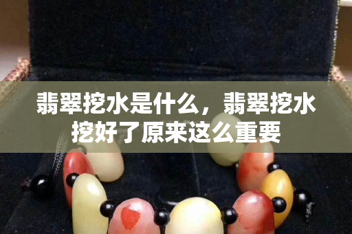 翡翠挖水是什么，翡翠挖水挖好了原來這么重要