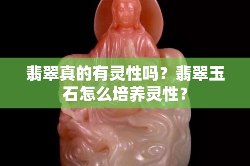 翡翠真的有靈性嗎？翡翠玉石怎么培養(yǎng)靈性？
