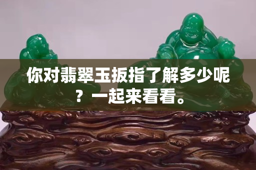 你對(duì)翡翠玉扳指了解多少呢？一起來看看。
