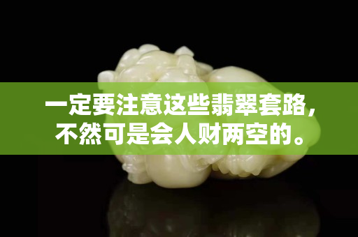 一定要注意這些翡翠套路，不然可是會人財兩空的。