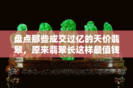 盤(pán)點(diǎn)那些成交過(guò)億的天價(jià)翡翠，原來(lái)翡翠長(zhǎng)這樣最值錢(qián)。