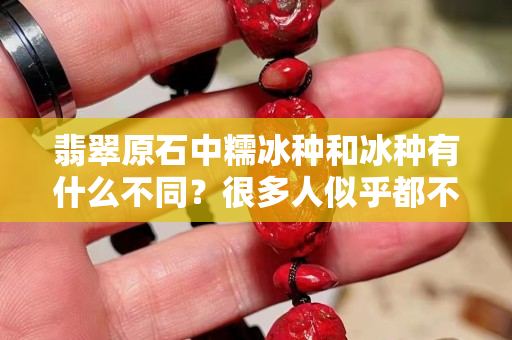 翡翠原石中糯冰種和冰種有什么不同？很多人似乎都不了解它們