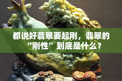 都說好翡翠要起剛，翡翠的“剛性”到底是什么？