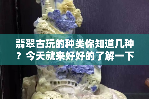 翡翠古玩的種類你知道幾種？今天就來好好的了解一下它的前世今生吧。  ?