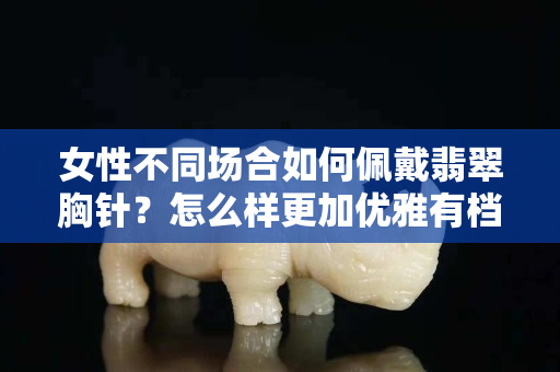 女性不同場(chǎng)合如何佩戴翡翠胸針？怎么樣更加優(yōu)雅有檔次