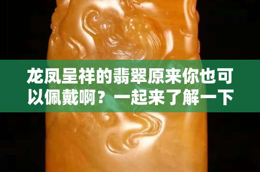 龍鳳呈祥的翡翠原來你也可以佩戴啊？一起來了解一下翡翠龍鳳呈祥牌吧。