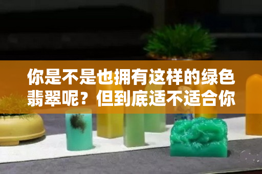 你是不是也擁有這樣的綠色翡翠呢？但到底適不適合你佩戴。