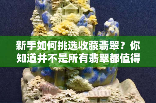新手如何挑選收藏翡翠？你知道并不是所有翡翠都值得收藏嗎？