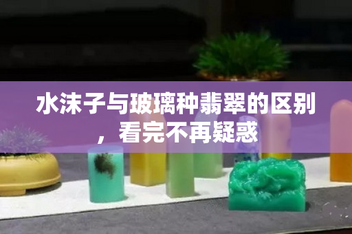水沫子與玻璃種翡翠的區別，看完不再疑惑