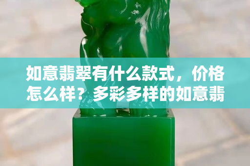 如意翡翠有什么款式，價格怎么樣？多彩多樣的如意翡翠