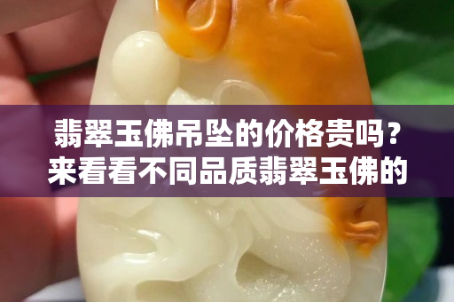 翡翠玉佛吊墜的價格貴嗎？來看看不同品質(zhì)翡翠玉佛的價格差異