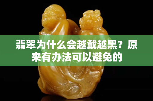 翡翠為什么會越戴越黑？原來有辦法可以避免的