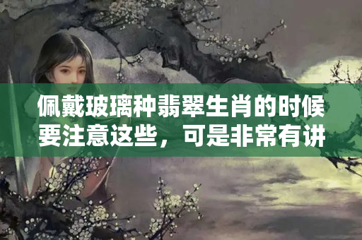 佩戴玻璃種翡翠生肖的時候要注意這些，可是非常有講究的