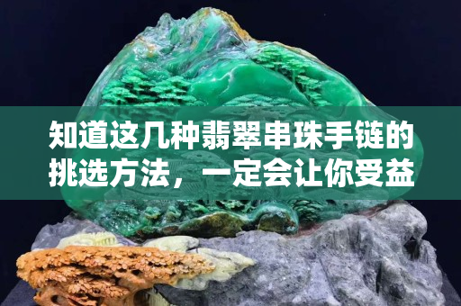 知道這幾種翡翠串珠手鏈的挑選方法，一定會讓你受益匪淺