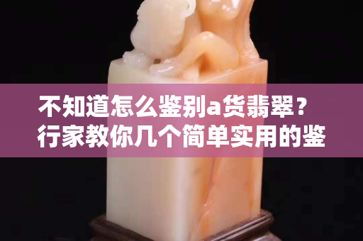 不知道怎么鑒別a貨翡翠？ 行家教你幾個(gè)簡(jiǎn)單實(shí)用的鑒別方法