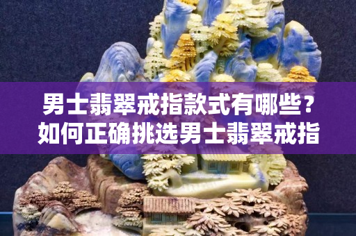 男士翡翠戒指款式有哪些？如何正確挑選男士翡翠戒指？