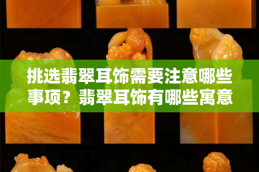 挑選翡翠耳飾需要注意哪些事項？翡翠耳飾有哪些寓意？
