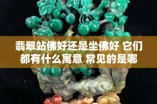 翡翠站佛好還是坐佛好 它們都有什么寓意 常見的是哪一種