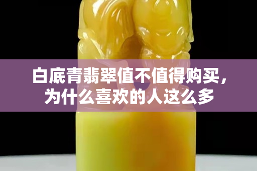 白底青翡翠值不值得購買，為什么喜歡的人這么多