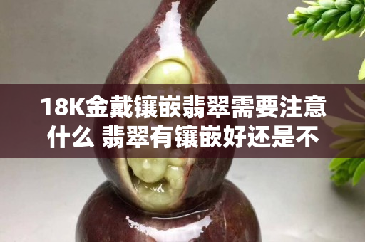 18K金戴鑲嵌翡翠需要注意什么 翡翠有鑲嵌好還是不鑲嵌好