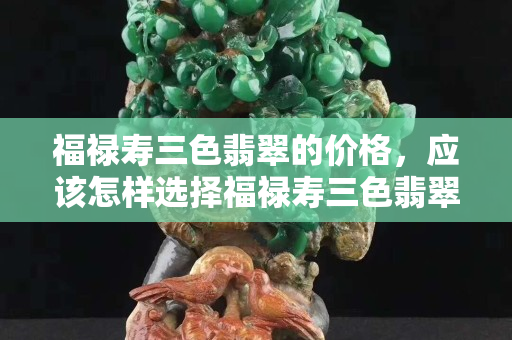 福祿壽三色翡翠的價格，應該怎樣選擇福祿壽三色翡翠