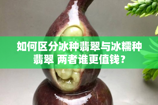 如何區分冰種翡翠與冰糯種翡翠 兩者誰更值錢？