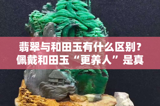 翡翠與和田玉有什么區別？佩戴和田玉“更養人”是真的嗎？