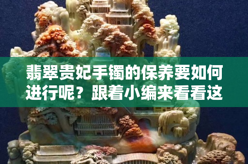 翡翠貴妃手鐲的保養要如何進行呢？跟著小編來看看這些技巧吧