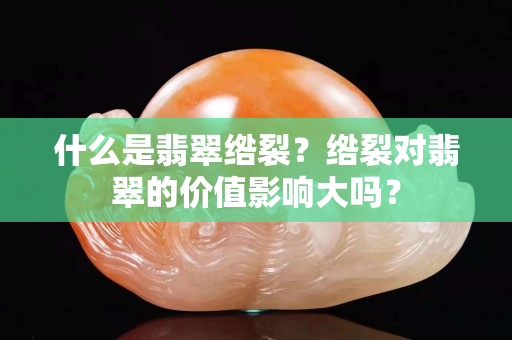 什么是翡翠綹裂？綹裂對翡翠的價值影響大嗎？