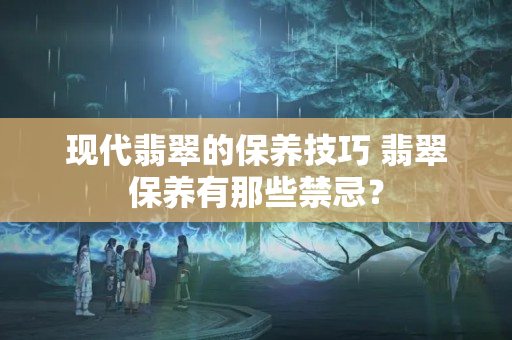 現(xiàn)代翡翠的保養(yǎng)技巧 翡翠保養(yǎng)有那些禁忌？