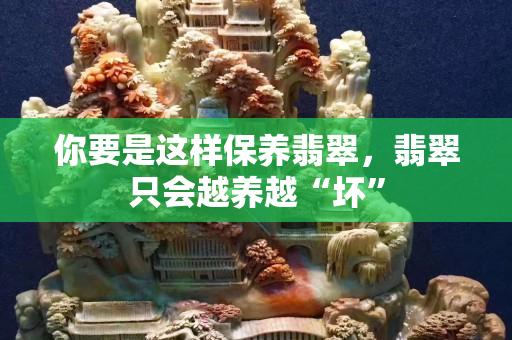 你要是這樣保養翡翠，翡翠只會越養越“壞”