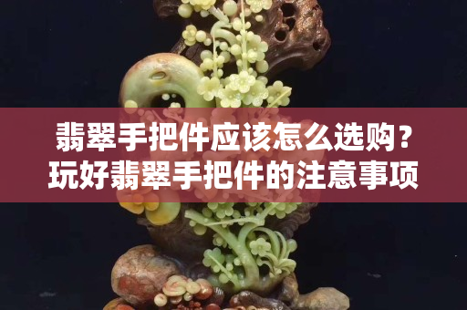 翡翠手把件應(yīng)該怎么選購？玩好翡翠手把件的注意事項有哪些？