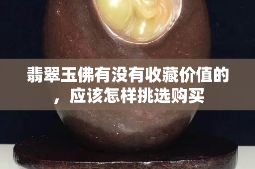 翡翠玉佛有沒有收藏價(jià)值的，應(yīng)該怎樣挑選購買